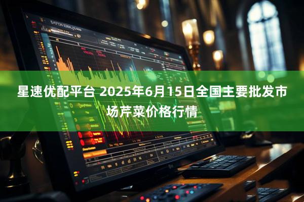 星速优配平台 2025年6月15日全国主要批发市场芹菜价格行情