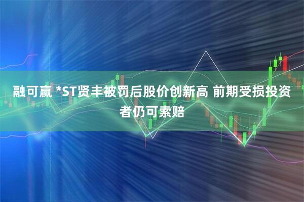 融可赢 *ST贤丰被罚后股价创新高 前期受损投资者仍可索赔