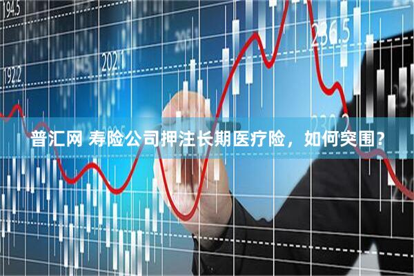 普汇网 寿险公司押注长期医疗险，如何突围？