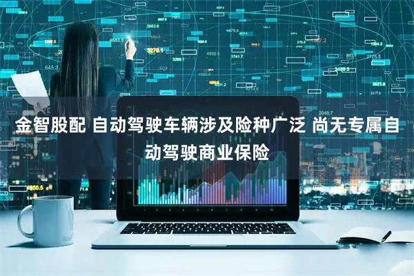 金智股配 自动驾驶车辆涉及险种广泛 尚无专属自动驾驶商业保险
