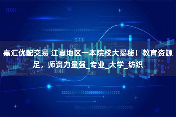 嘉汇优配交易 江夏地区一本院校大揭秘！教育资源足，师资力量强_专业_大学_纺织