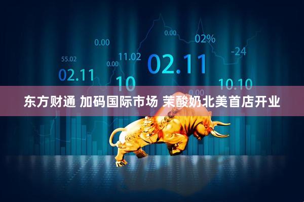 东方财通 加码国际市场 茉酸奶北美首店开业