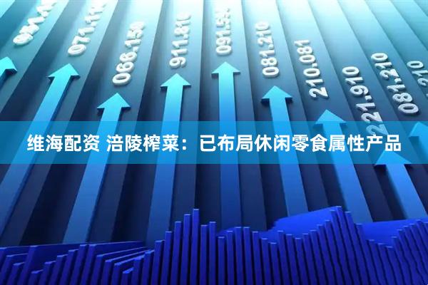 维海配资 涪陵榨菜：已布局休闲零食属性产品
