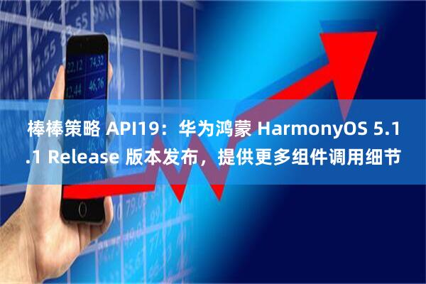 棒棒策略 API19：华为鸿蒙 HarmonyOS 5.1.1 Release 版本发布，提供更多组件调用细节