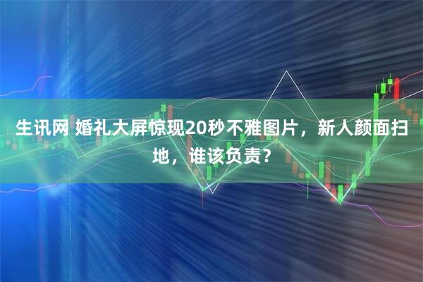 生讯网 婚礼大屏惊现20秒不雅图片，新人颜面扫地，谁该负责？