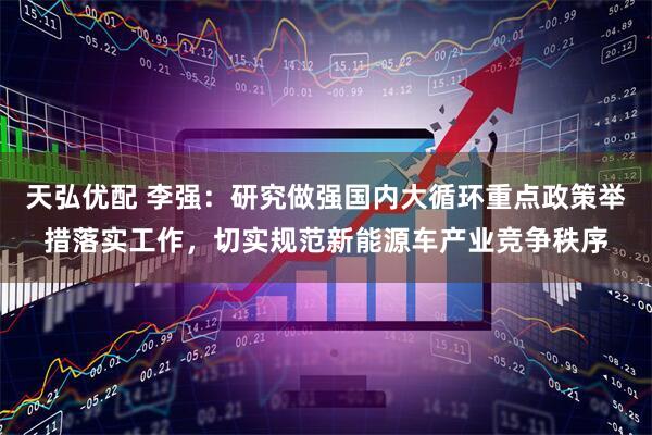 天弘优配 李强：研究做强国内大循环重点政策举措落实工作，切实规范新能源车产业竞争秩序