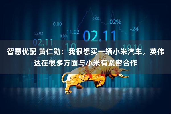 智慧优配 黄仁勋：我很想买一辆小米汽车，英伟达在很多方面与小米有紧密合作