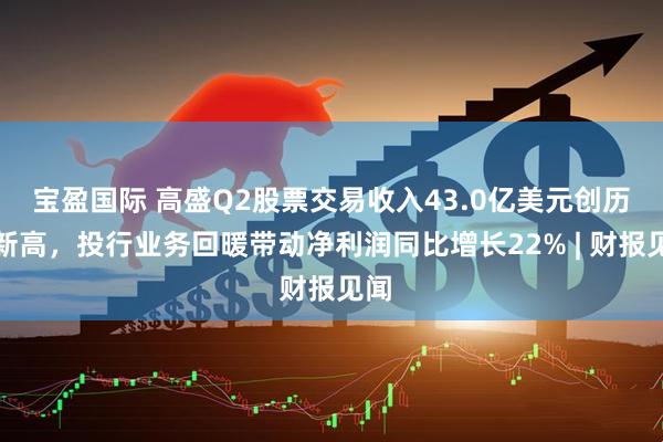 宝盈国际 高盛Q2股票交易收入43.0亿美元创历史新高，投行业务回暖带动净利润同比增长22% | 财报见闻
