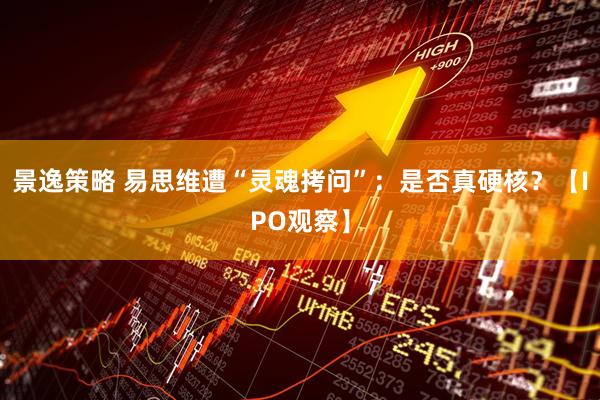 景逸策略 易思维遭“灵魂拷问”：是否真硬核？【IPO观察】