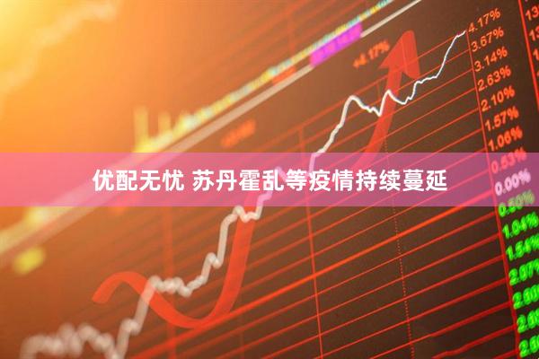 优配无忧 苏丹霍乱等疫情持续蔓延