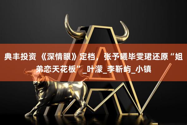 典丰投资 《深情眼》定档，张予曦毕雯珺还原“姐弟恋天花板”_叶濛_李靳屿_小镇