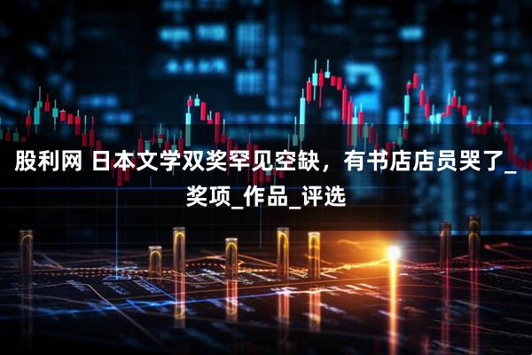 股利网 日本文学双奖罕见空缺，有书店店员哭了_奖项_作品_评选