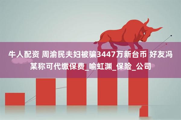 牛人配资 周渝民夫妇被骗3447万新台币 好友冯某称可代缴保费_喻虹渊_保险_公司