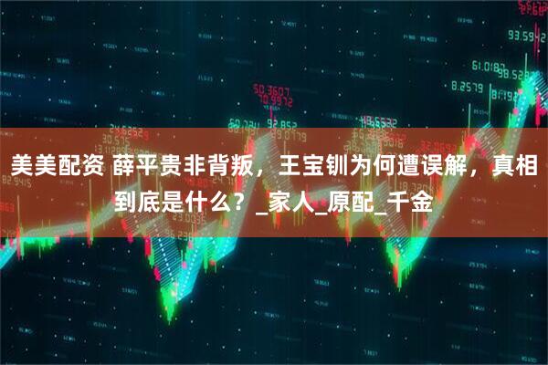 美美配资 薛平贵非背叛，王宝钏为何遭误解，真相到底是什么？_家人_原配_千金