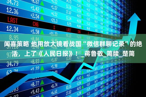 闻喜策略 他用放大镜看战国“微信群聊记录”的绝活，上了《人民日报》！_蒋鲁敬_简牍_楚简