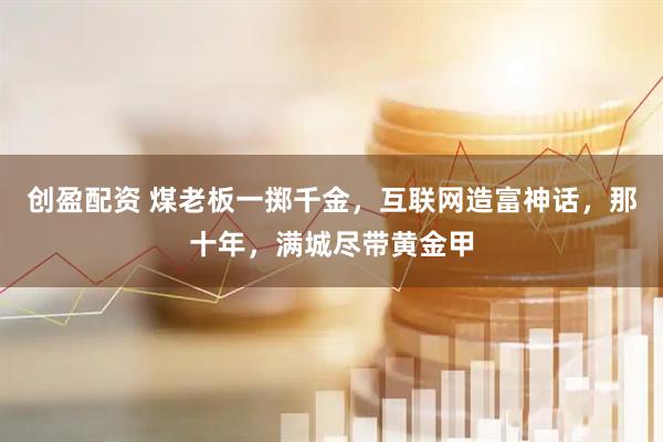 创盈配资 煤老板一掷千金，互联网造富神话，那十年，满城尽带黄金甲