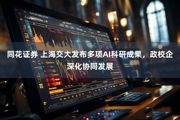 同花证券 上海交大发布多项AI科研成果，政校企深化协同发展