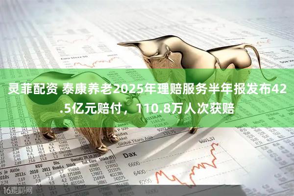 灵菲配资 泰康养老2025年理赔服务半年报发布42.5亿元赔付，110.8万人次获赔