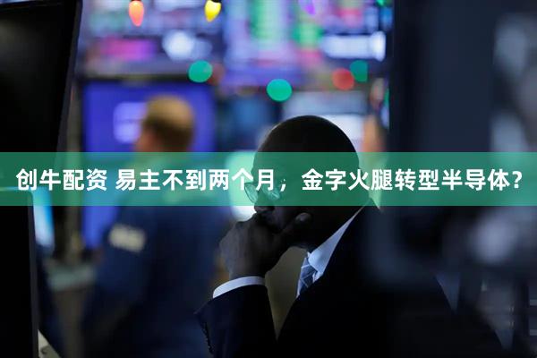 创牛配资 易主不到两个月，金字火腿转型半导体？