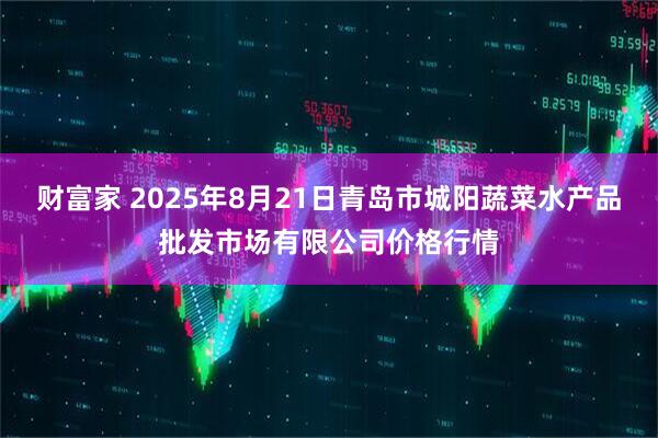 财富家 2025年8月21日青岛市城阳蔬菜水产品批发市场有限公司价格行情