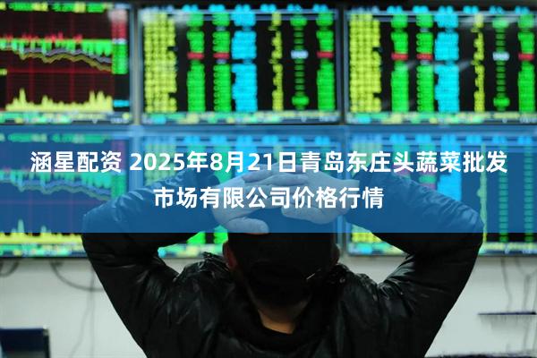 涵星配资 2025年8月21日青岛东庄头蔬菜批发市场有限公司价格行情