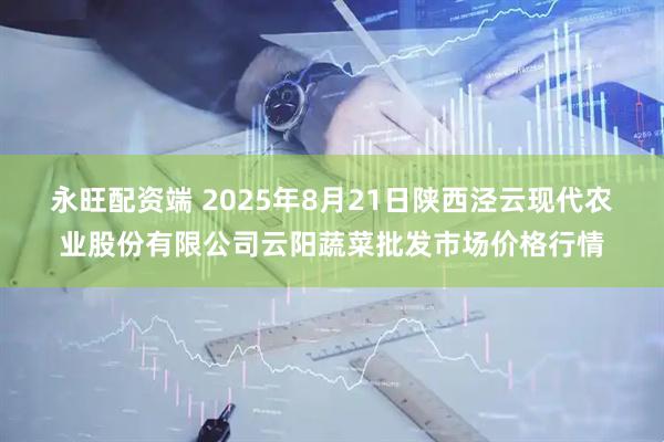 永旺配资端 2025年8月21日陕西泾云现代农业股份有限公司云阳蔬菜批发市场价格行情
