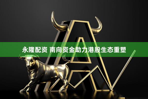 永隆配资 南向资金助力港股生态重塑