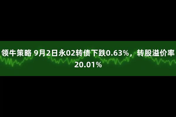 领牛策略 9月2日永02转债下跌0.63%，转股溢价率20.01%