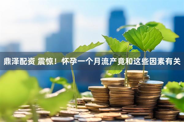 鼎泽配资 震惊！怀孕一个月流产竟和这些因素有关
