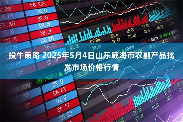 投牛策略 2025年5月4日山东威海市农副产品批发市场价格行情