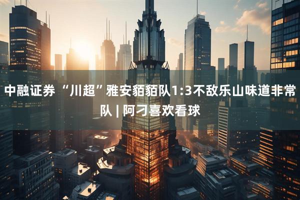 中融证券 “川超”雅安貊貊队1:3不敌乐山味道非常队 | 阿刁喜欢看球