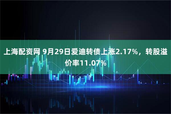 上海配资网 9月29日爱迪转债上涨2.17%，转股溢价率11.07%