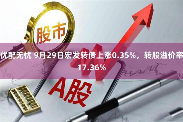 优配无忧 9月29日宏发转债上涨0.35%，转股溢价率17.36%