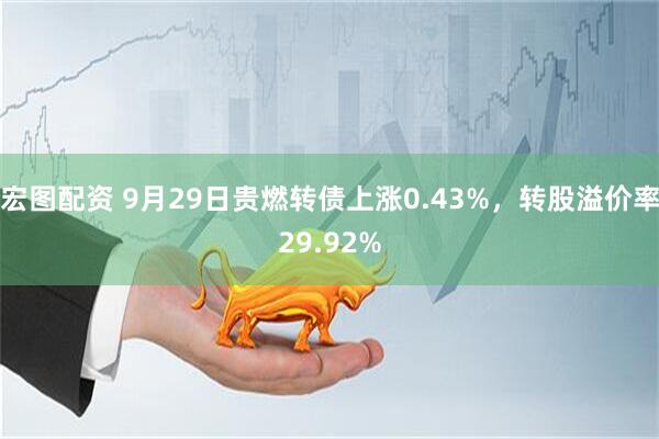 宏图配资 9月29日贵燃转债上涨0.43%，转股溢价率29.92%