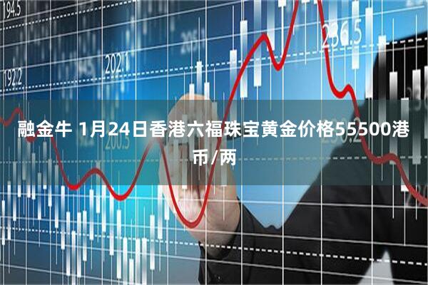 融金牛 1月24日香港六福珠宝黄金价格55500港币/两