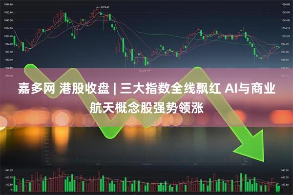 嘉多网 港股收盘 | 三大指数全线飘红 AI与商业航天概念股强势领涨