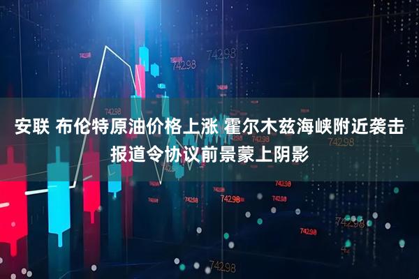 安联 布伦特原油价格上涨 霍尔木兹海峡附近袭击报道令协议前景蒙上阴影