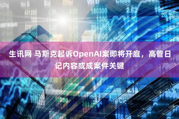 生讯网 马斯克起诉OpenAI案即将开庭，高管日记内容或成案件关键