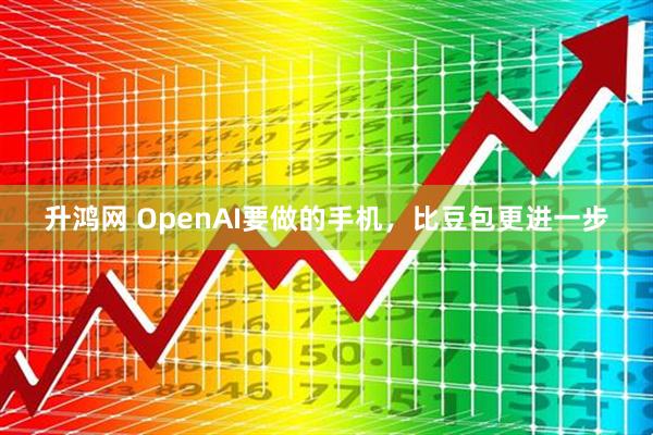 升鸿网 OpenAI要做的手机，比豆包更进一步